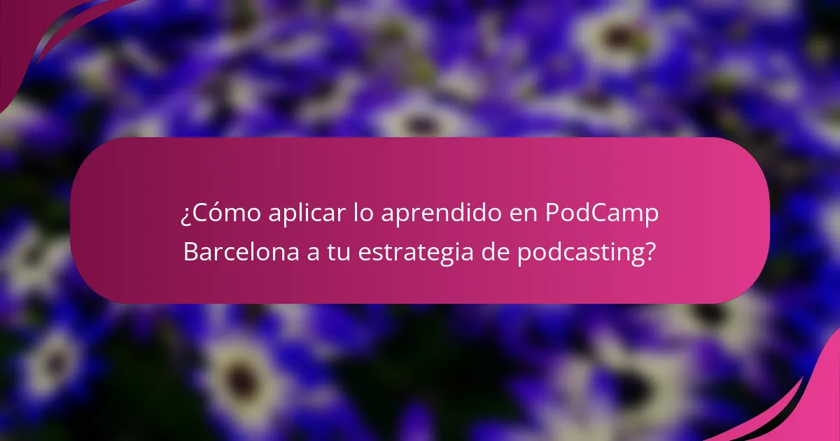 ¿Cómo aplicar lo aprendido en PodCamp Barcelona a tu estrategia de podcasting?