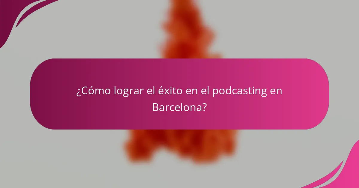 ¿Cómo lograr el éxito en el podcasting en Barcelona?