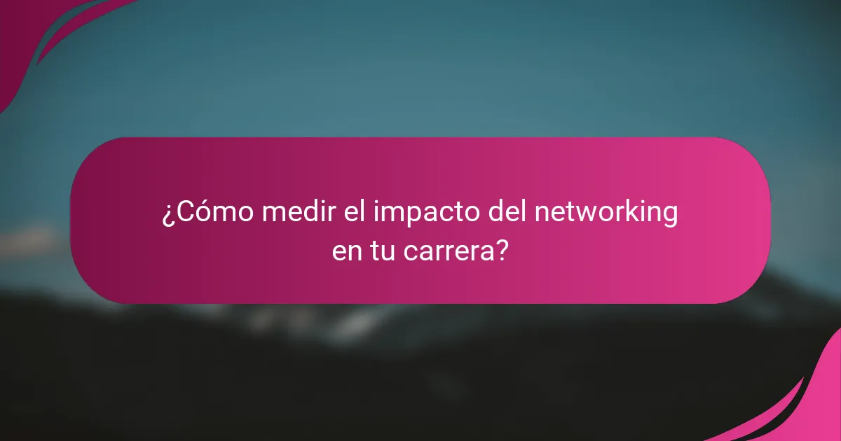 ¿Cómo medir el impacto del networking en tu carrera?