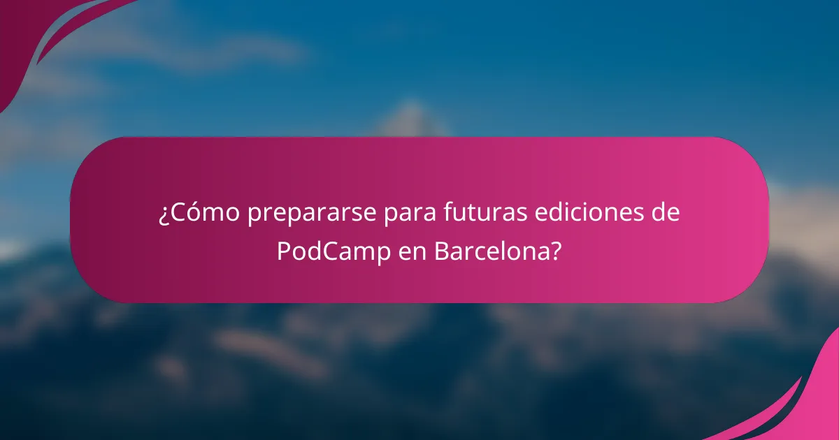 ¿Cómo prepararse para futuras ediciones de PodCamp en Barcelona?