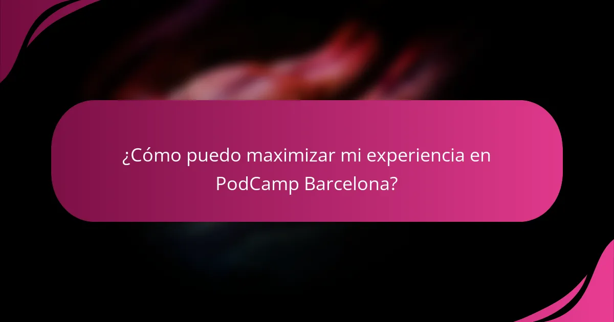 ¿Cómo puedo maximizar mi experiencia en PodCamp Barcelona?