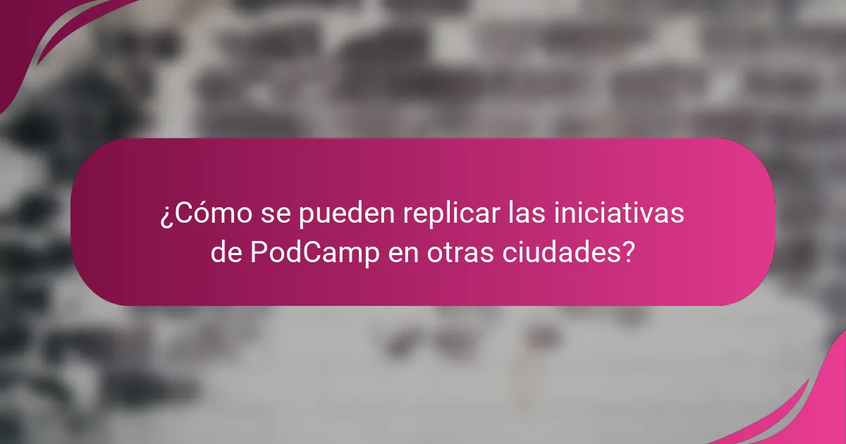 ¿Cómo se pueden replicar las iniciativas de PodCamp en otras ciudades?