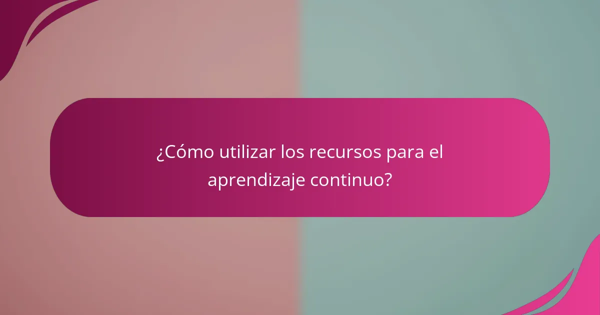 ¿Cómo utilizar los recursos para el aprendizaje continuo?
