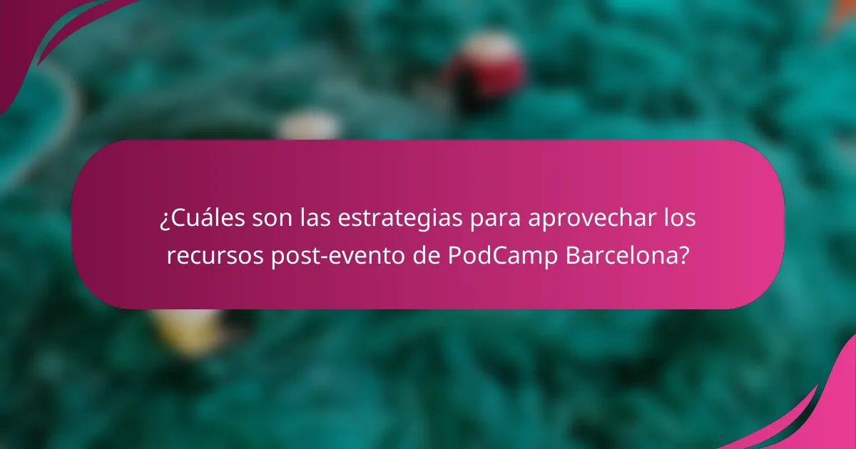 ¿Cuáles son las estrategias para aprovechar los recursos post-evento de PodCamp Barcelona?