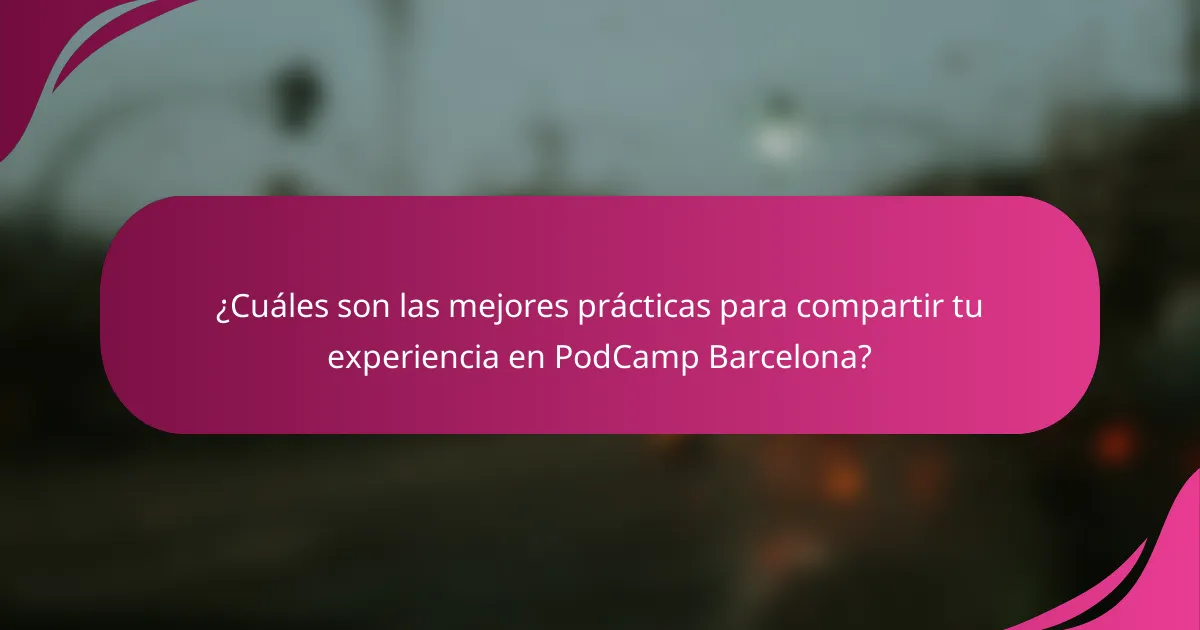 ¿Cuáles son las mejores prácticas para compartir tu experiencia en PodCamp Barcelona?