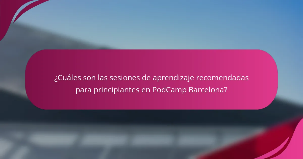 ¿Cuáles son las sesiones de aprendizaje recomendadas para principiantes en PodCamp Barcelona?