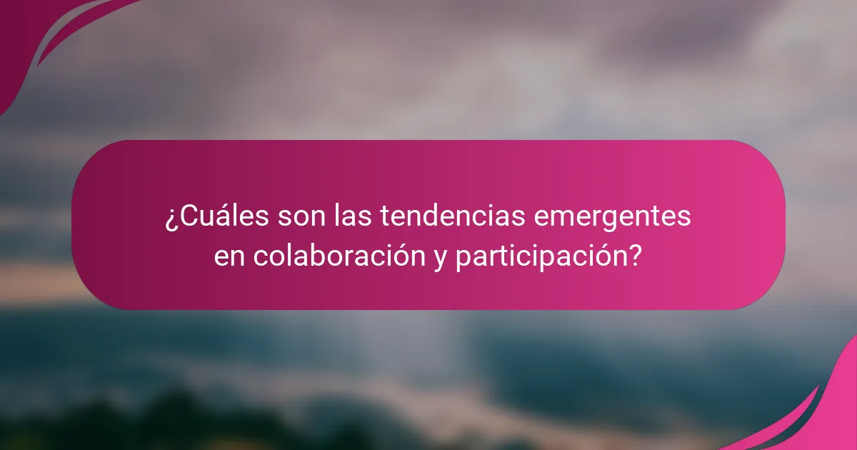¿Cuáles son las tendencias emergentes en colaboración y participación?